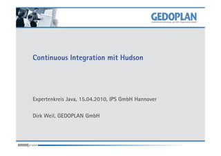 Continuous Integration mit Hudson
Expertenkreis Java, 15.04.2010, IPS GmbH Hannover
Dirk Weil, GEDOPLAN GmbH
 
