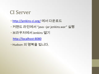 CI Server
• http://jenkins-ci.org/ 에서 다운로드
• 커맨드 라인에서 “java –jar jenkins.war” 실행
• 브라우저에서 Jenkins 열기
 http://localhost:8080
• Hudson 의 명복을 빕니다.
 