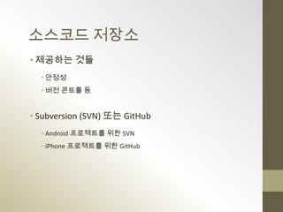 소스코드 저장소
• 제공하는 것들
  • 안정성
  • 버전 콘트롤 등


• Subversion (SVN) 또는 GitHub
  • Android 프로젝트를 위한 SVN
  • iPhone 프로젝트를 위한 GitHub
 