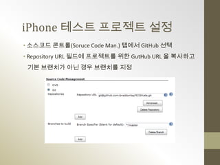 iPhone 테스트 프로젝트 설정
• 소스코드 콘트롤(Soruce Code Man.) 탭에서 GitHub 선택
• Repository URL 필드에 프로젝트를 위한 GutHub URL 을 복사하고
 기본 브랜치가 아닌 경우 브랜치를 지정
 