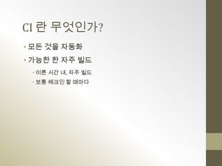 CI 란 무엇인가?
• 모든 것을 자동화
• 가능한 한 자주 빌드
 • 이른 시간 내, 자주 빌드
 • 보통 체크인 할 때마다
 