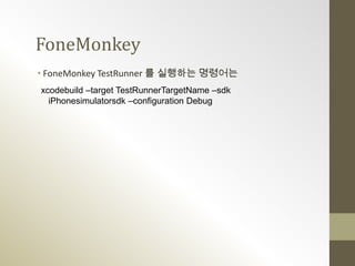 FoneMonkey
• FoneMonkey TestRunner 를 실행하는 명령어는
xcodebuild –target TestRunnerTargetName –sdk
  iPhonesimulatorsdk –configuration Debug
 