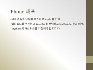 iPhone 배포
• 새로운 빌드 단계를 추가하고 Xcode 를 선택
• 일반필드를 추가하고 빌드 IPA 를 선택하고 keychain 도 잠금 해제.
 keychain 의 패스워드를 지정해야 할 것이다.
 