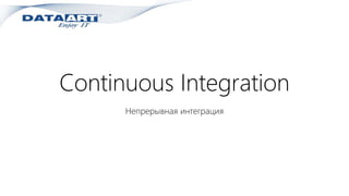 Continuous Integration
Непрерывная интеграция
 