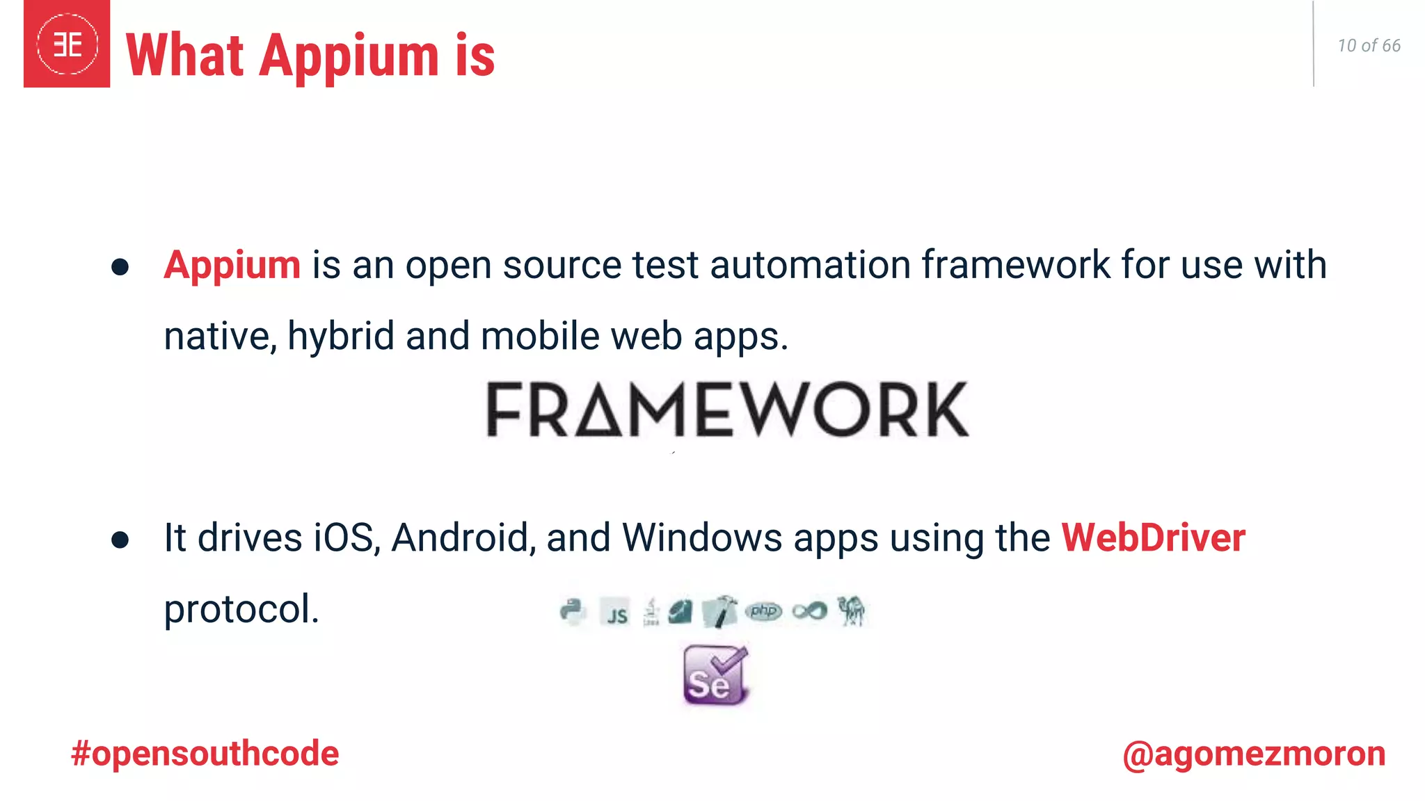 10 of 66 What Appium is ● Appium is an open source test automation framework for use with native, hybrid and mobile web apps. ● It drives iOS, Android, and Windows apps using the WebDriver protocol. #opensouthcode @agomezmoron 