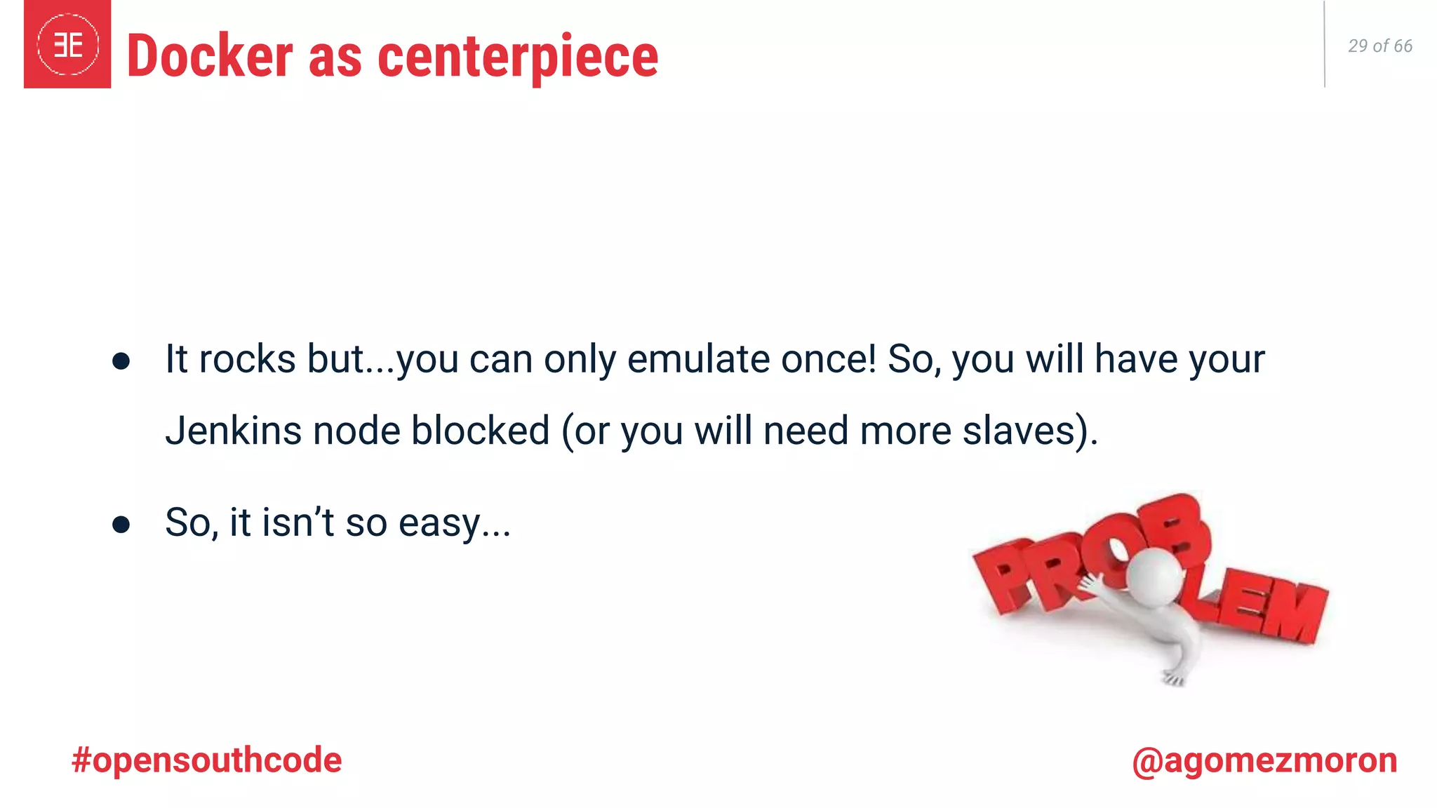 29 of 66 ● It rocks but...you can only emulate once! So, you will have your Jenkins node blocked (or you will need more slaves). ● So, it isn’t so easy... Docker as centerpiece #opensouthcode @agomezmoron 