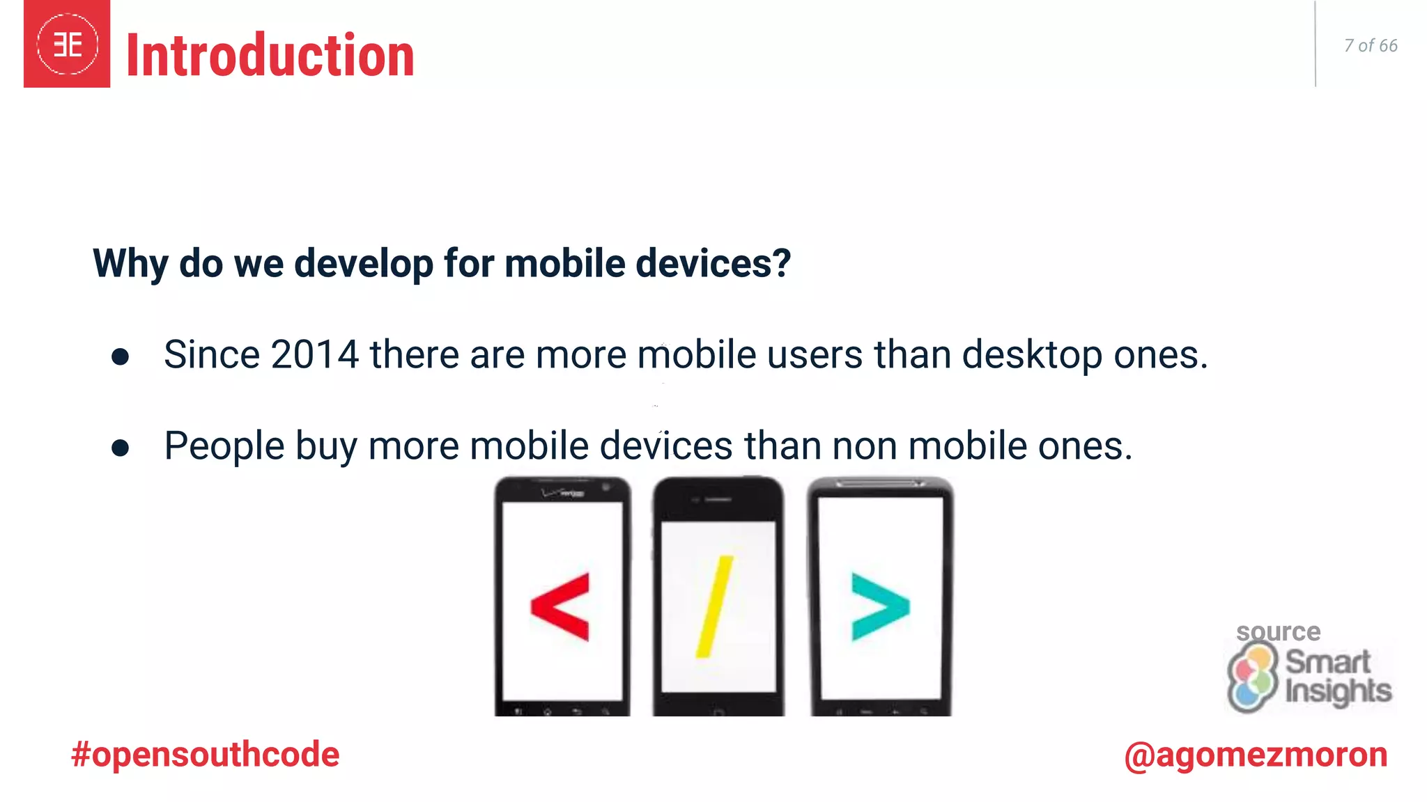 7 of 66 Introduction Why do we develop for mobile devices? ● Since 2014 there are more mobile users than desktop ones. ● People buy more mobile devices than non mobile ones. source #opensouthcode @agomezmoron 