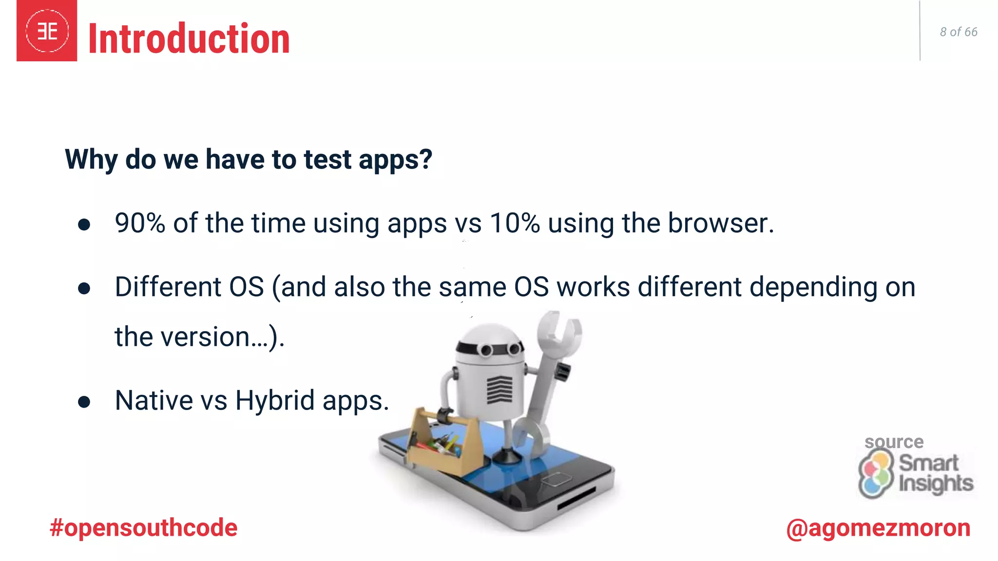 8 of 66 #opensouthcode @agomezmoron Introduction Why do we have to test apps? ● 90% of the time using apps vs 10% using the browser. ● Different OS (and also the same OS works different depending on the version…). ● Native vs Hybrid apps. source 
