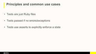 @d2si
Principles and common use cases
• Tests are just Ruby files
• Tests passed if no errors/exceptions
• Tests use asserts to explicitly enforce a state
 