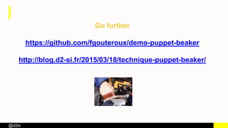 @d2si
Go further
https://github.com/fgouteroux/demo-puppet-beaker
http://blog.d2-si.fr/2015/03/18/technique-puppet-beaker/
 