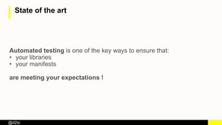 @d2si
State of the art
Automated testing is one of the key ways to ensure that:
• your libraries
• your manifests
are meeting your expectations !
 