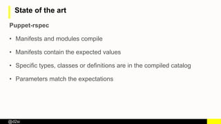 @d2si
State of the art
Puppet-rspec
• Manifests and modules compile
• Manifests contain the expected values
• Specific types, classes or definitions are in the compiled catalog
• Parameters match the expectations
 