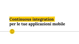 Continuous integration
per le tue applicazioni mobile
 