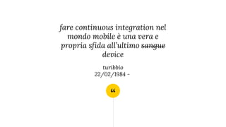 “
fare continuous integration nel
mondo mobile è una vera e
propria sfida all’ultimo sangue
device
turibbio
22/02/1984 -
 