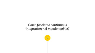 “
Come facciamo continuous
integration nel mondo mobile?
 