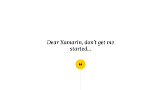 “
Dear Xamarin, don’t get me
started...
 