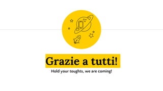 Grazie a tutti!
Hold your toughts, we are coming!
 