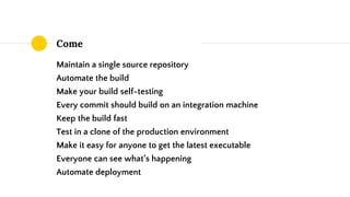 Come
Maintain a single source repository
Automate the build
Make your build self-testing
Every commit should build on an integration machine
Keep the build fast
Test in a clone of the production environment
Make it easy for anyone to get the latest executable
Everyone can see what’s happening
Automate deployment
 