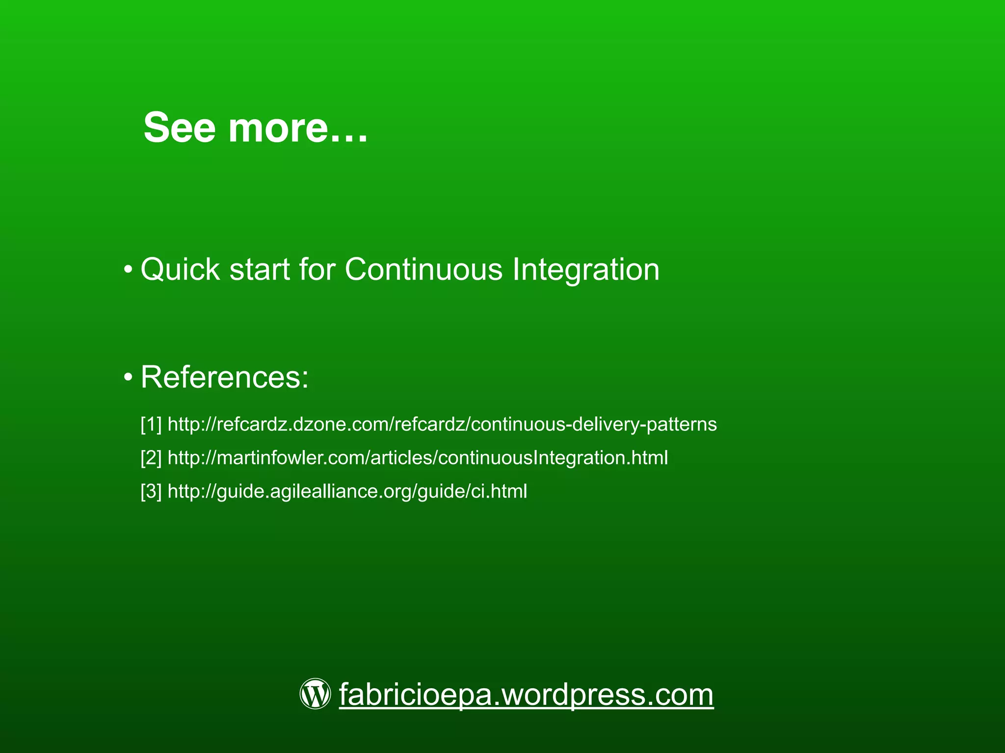 See more…
• Quick start for Continuous Integration
• References:
[1] http://refcardz.dzone.com/refcardz/continuous-delivery-patterns
[2] http://martinfowler.com/articles/continuousIntegration.html
[3] http://guide.agilealliance.org/guide/ci.html
0 fabricioepa.wordpress.com
 