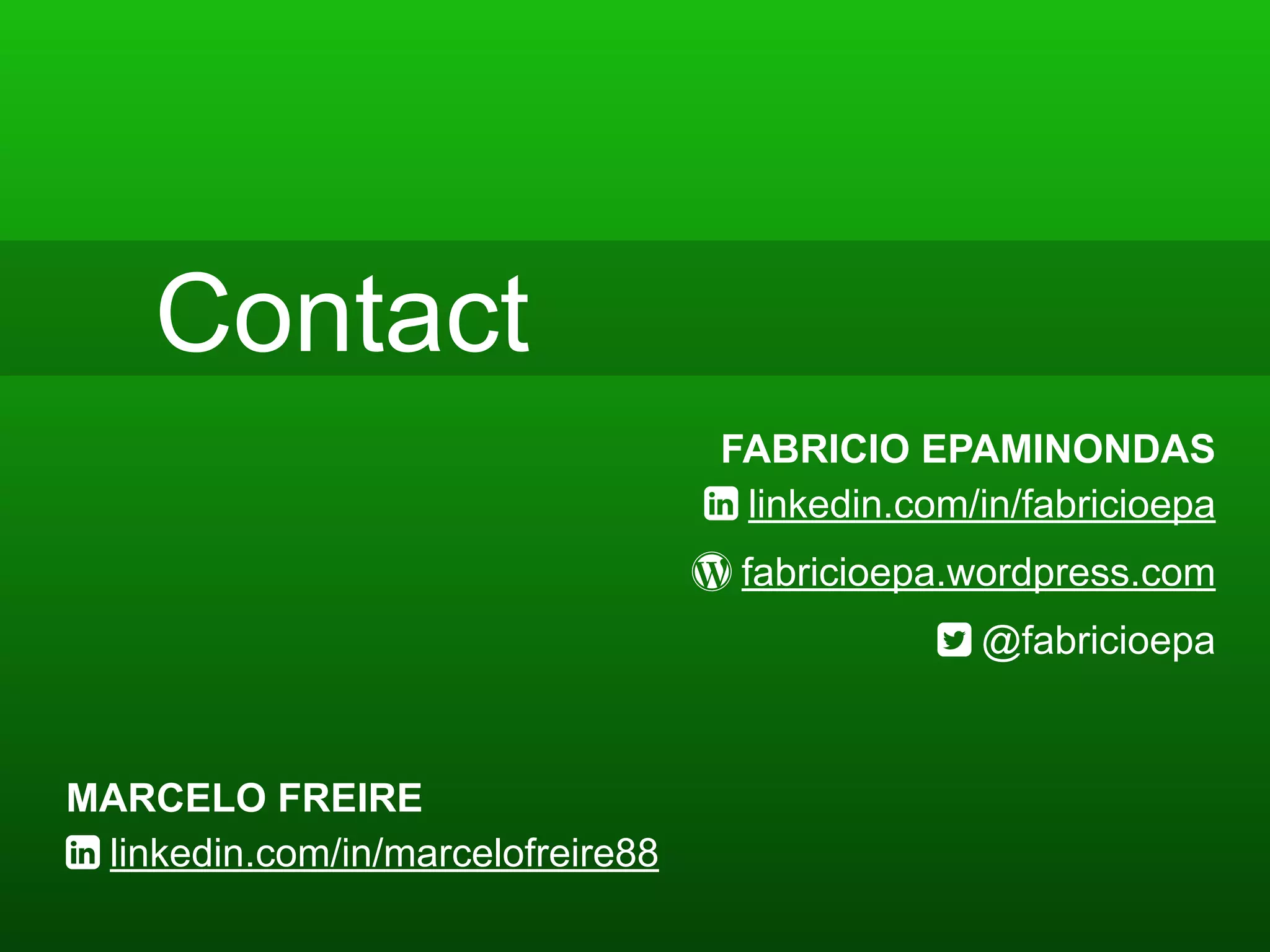 Contact
FABRICIO EPAMINONDAS
1 linkedin.com/in/fabricioepa
0 fabricioepa.wordpress.com
2 @fabricioepa
MARCELO FREIRE
1 linkedin.com/in/marcelofreire88
 