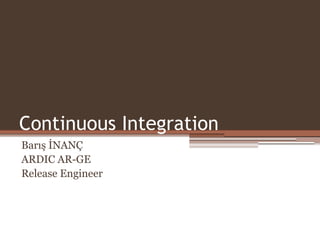 Continuous Integration 
Barış İNANÇ 
ARDIC AR-GE 
Release Engineer 
 