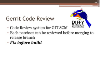 Gerrit Code Review 
• Code Review system for GIT SCM 
• Each patchset can be reviewed before merging to 
release branch 
•...