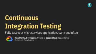Fully test your microservices application, early and often
Dave Stanke, Developer Advocate at Google Cloud @davidstanke
Illustrations by Tracey Laguerre
Continuous
Integration Testing
 