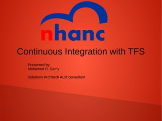 Continuous Integration with TFS
Presented by:
Mohamed R. Samy
Solutions Architect/ ALM consultant
 