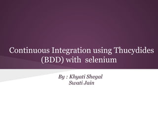 Continuous Integration using Thucydides
(BDD) with selenium
By : Khyati Shegal
Swati Jain

 