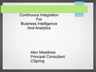 1
Continuous Integration
For
Business Intelligence
And Analytics
Alex Meadows
Principal Consultant
CSpring
 