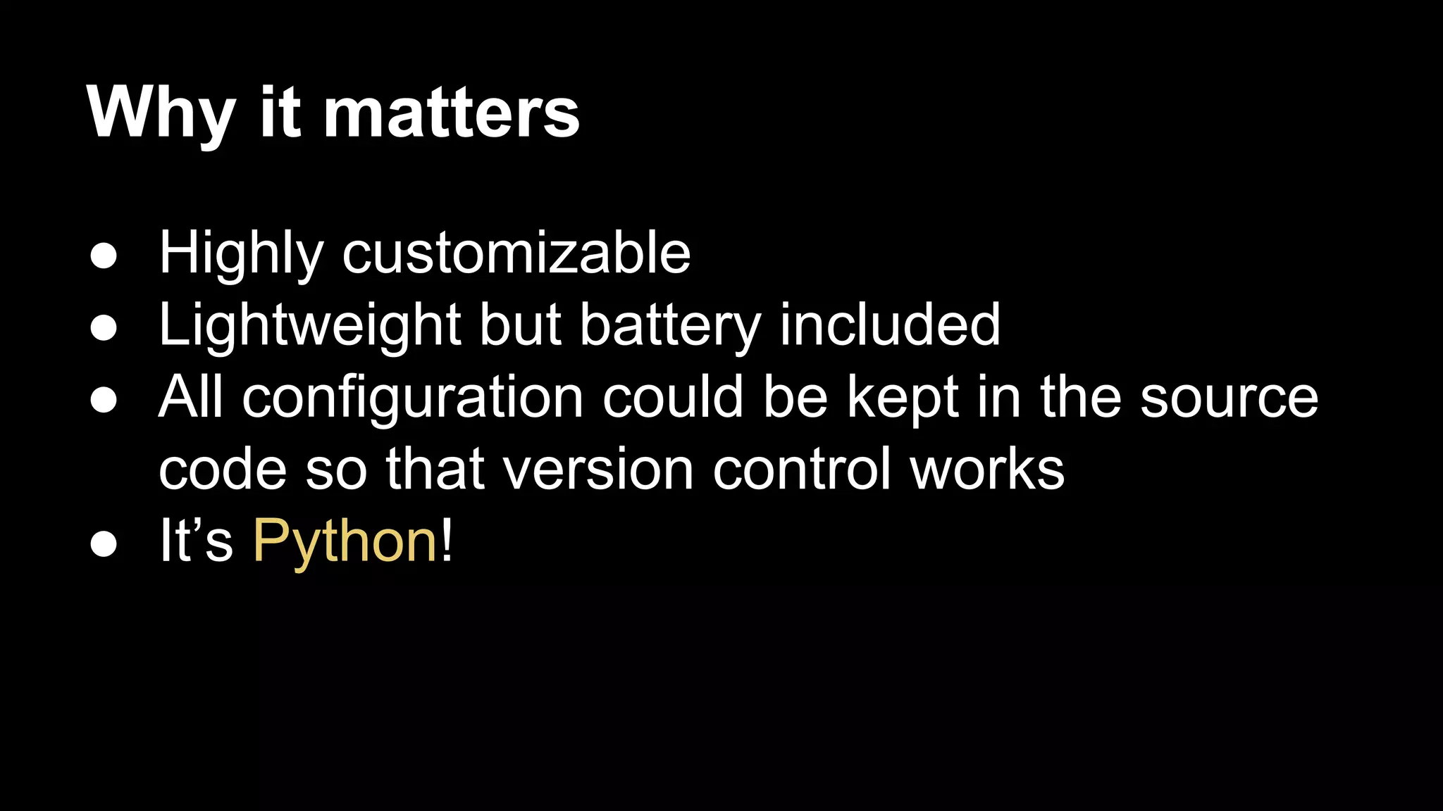 Why it matters
● Highly customizable
● Lightweight but battery included
● All configuration could be kept in the source
code so that version control works
● It’s Python!

 