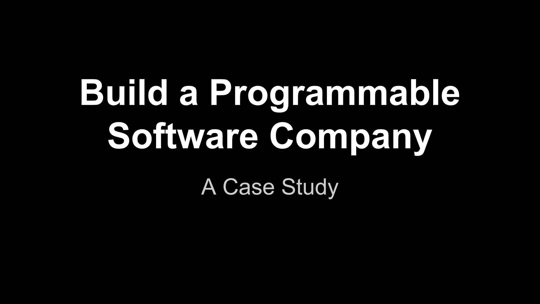 Build a Programmable
Software Company
A Case Study

 