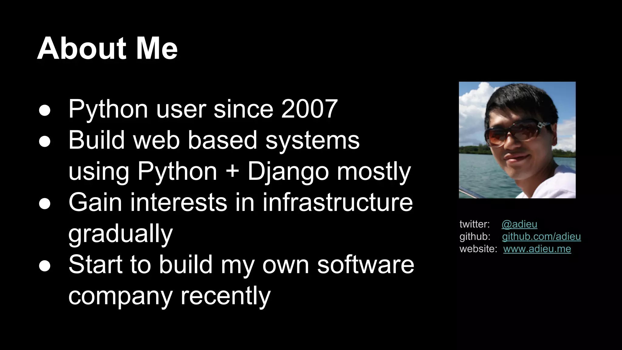 About Me
● Python user since 2007
● Build web based systems
using Python + Django mostly
● Gain interests in infrastructure
gradually
● Start to build my own software
company recently

twitter: @adieu
github: github.com/adieu
website: www.adieu.me

 