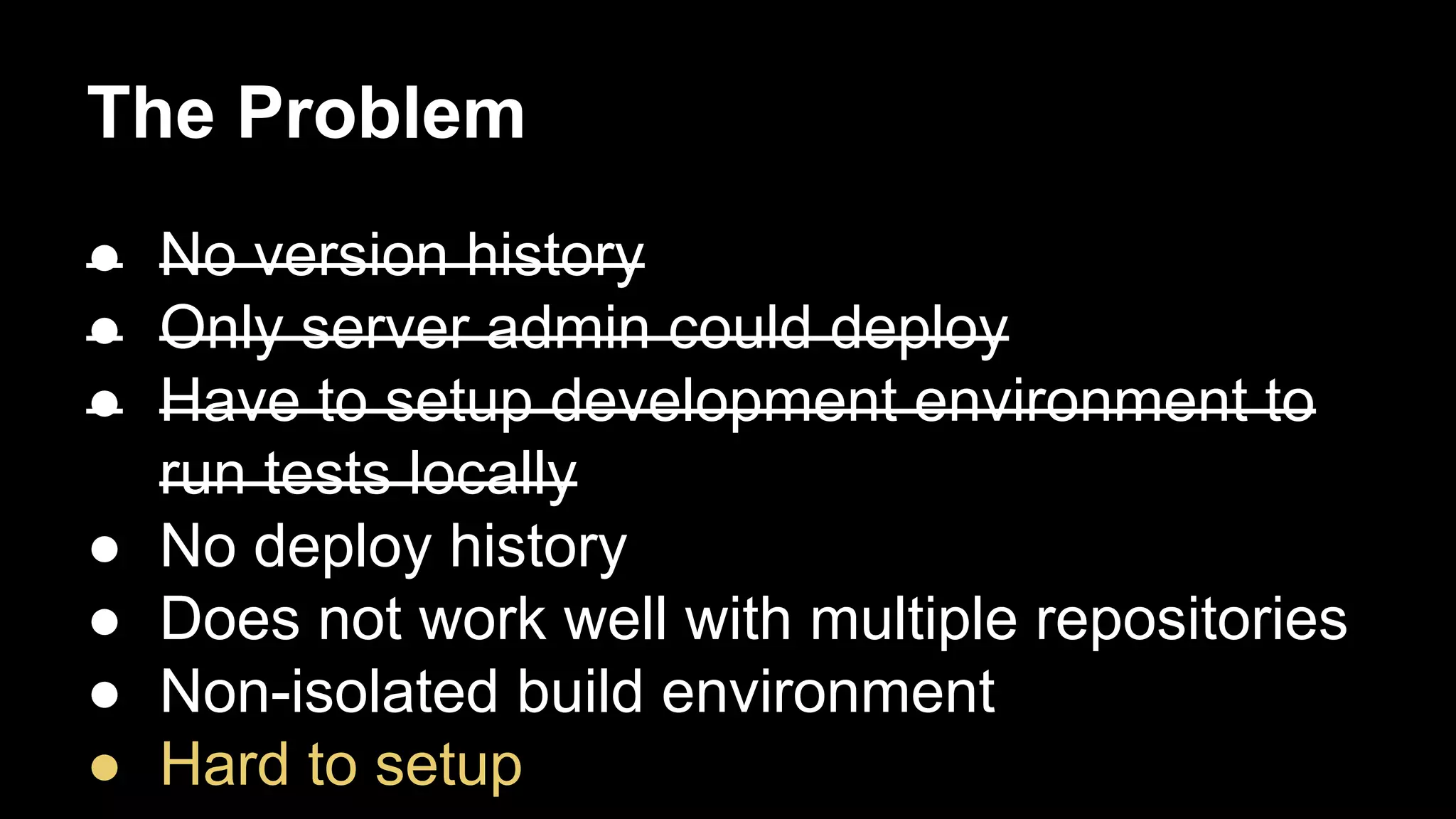 The Problem
● No version history
● Only server admin could deploy
● Have to setup development environment to
run tests locally
● No deploy history
● Does not work well with multiple repositories
● Non-isolated build environment
● Hard to setup

 