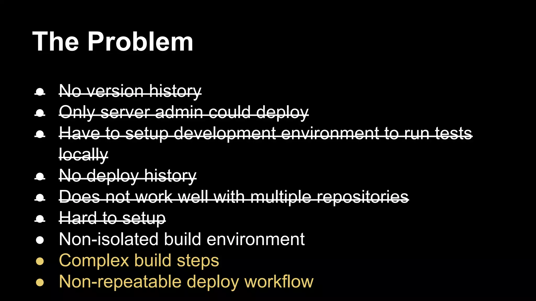 The Problem
● No version history
● Only server admin could deploy
● Have to setup development environment to run tests
locally
● No deploy history
● Does not work well with multiple repositories
● Hard to setup
● Non-isolated build environment
● Complex build steps
● Non-repeatable deploy workflow

 