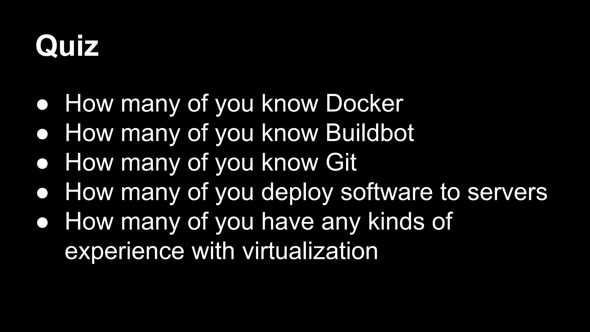 Quiz
●
●
●
●
●

How many of you know Docker
How many of you know Buildbot
How many of you know Git
How many of you deploy software to servers
How many of you have any kinds of
experience with virtualization

 