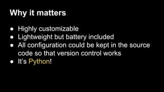 Why it matters
● Highly customizable
● Lightweight but battery included
● All configuration could be kept in the source
code so that version control works
● It’s Python!

 