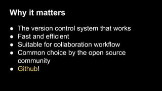 Why it matters
●
●
●
●

The version control system that works
Fast and efficient
Suitable for collaboration workflow
Common choice by the open source
community
● Github!

 