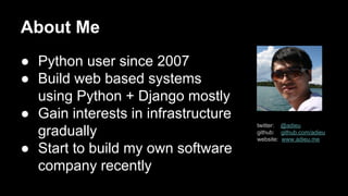 About Me
● Python user since 2007
● Build web based systems
using Python + Django mostly
● Gain interests in infrastructure
gradually
● Start to build my own software
company recently

twitter: @adieu
github: github.com/adieu
website: www.adieu.me

 