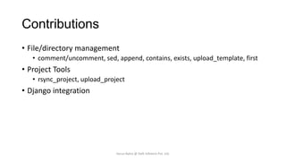 Contributions
• File/directory management
• comment/uncomment, sed, append, contains, exists, upload_template, first

• Project Tools
• rsync_project, upload_project

• Django integration

Varun Batra @ Deft Infotech Pvt. Ltd.

 