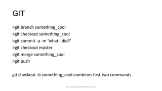 GIT
>git branch something_cool
>git checkout something_cool
>git commit -a -m ‘what I did?’
>git checkout master
>git merge something_cool
>git push
git checkout -b something_cool combines first two commands
Varun Batra @ Deft Infotech Pvt. Ltd.

 