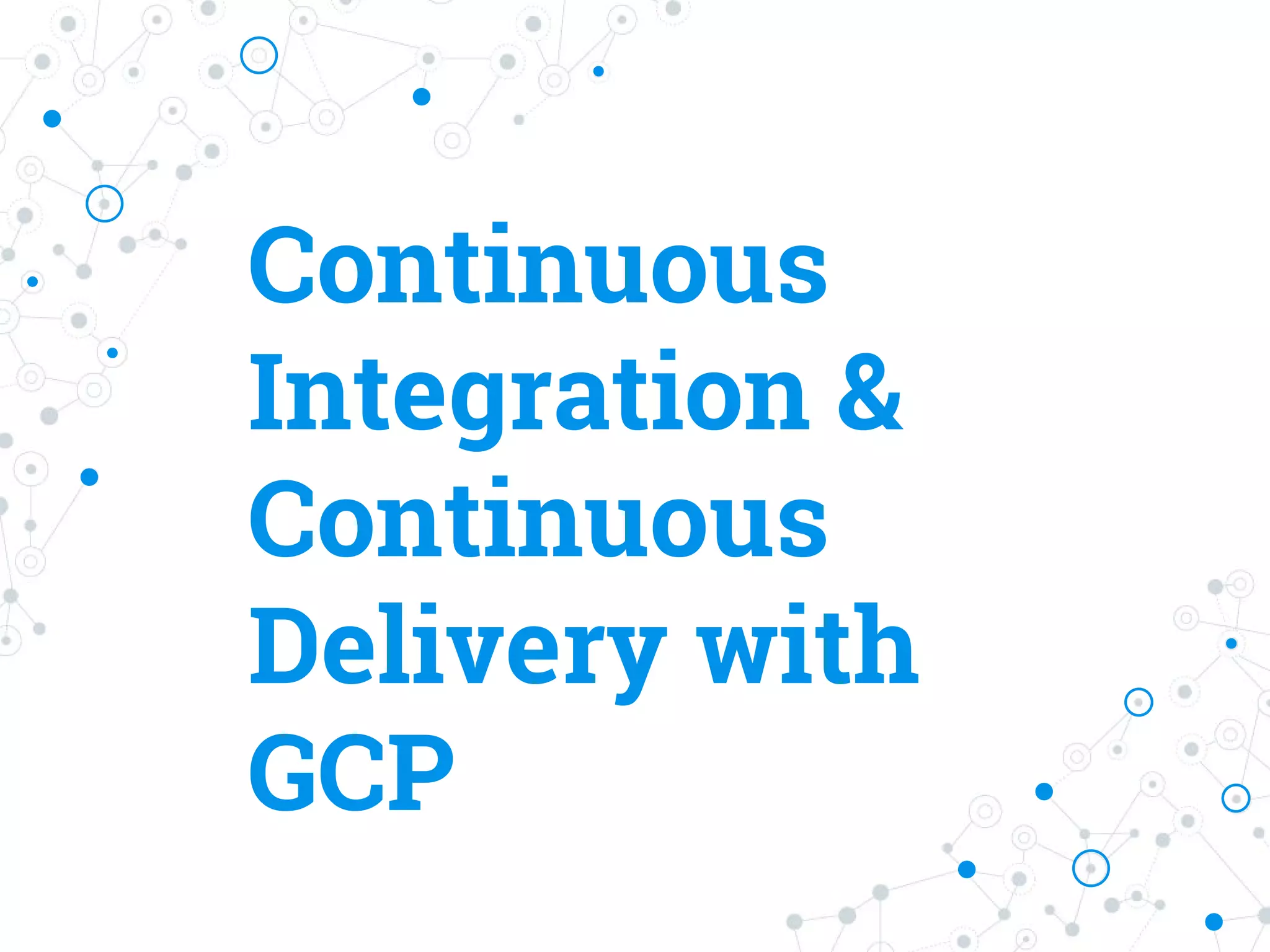 Continuous
Integration &
Continuous
Delivery with
GCP
 