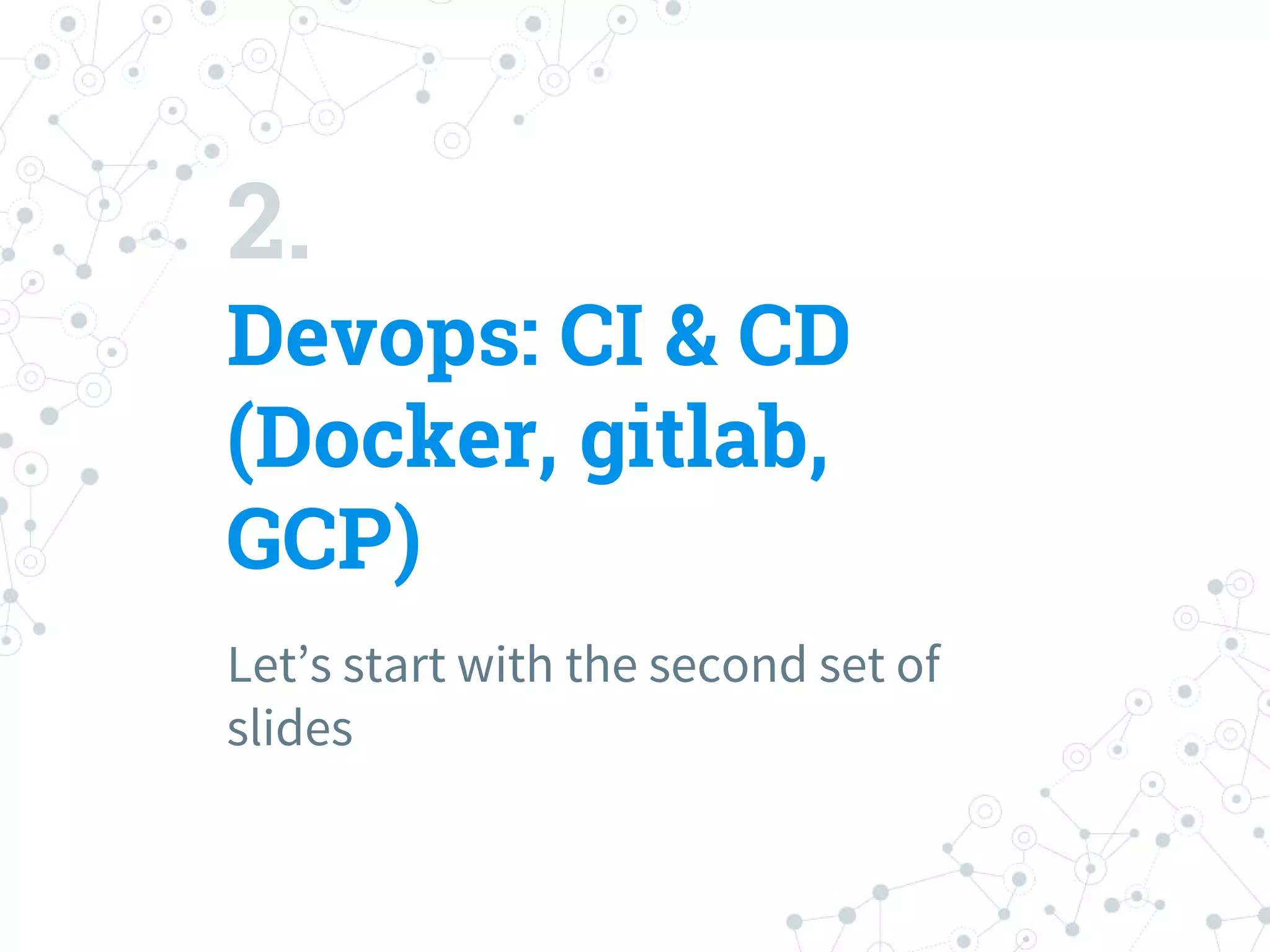 2.
Devops: CI & CD
(Docker, gitlab,
GCP)
Let’s start with the second set of
slides
 