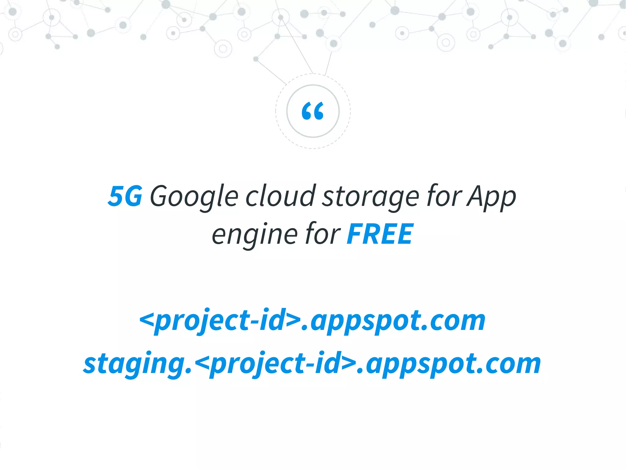 “
5G Google cloud storage for App
engine for FREE
<project-id>.appspot.com
staging.<project-id>.appspot.com
 