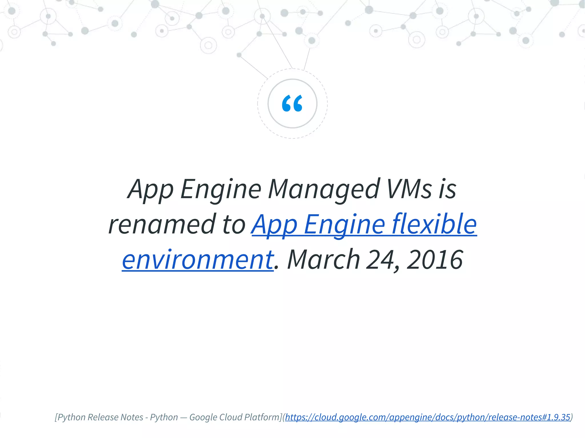 “
App Engine Managed VMs is
renamed to App Engine flexible
environment. March 24, 2016
[Python Release Notes - Python — Google Cloud Platform](https://cloud.google.com/appengine/docs/python/release-notes#1.9.35)
 
