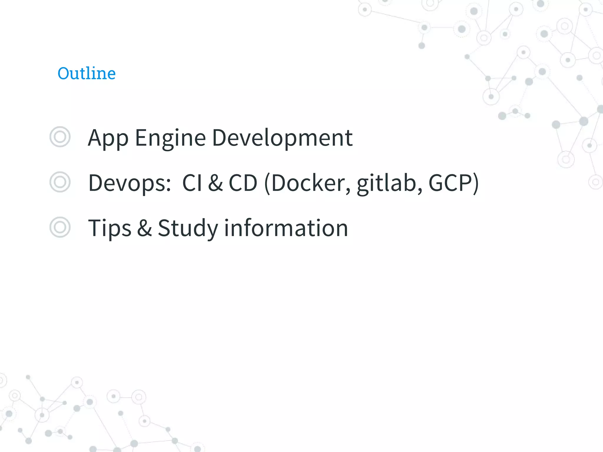 Outline
◎ App Engine Development
◎ Devops: CI & CD (Docker, gitlab, GCP)
◎ Tips & Study information
 