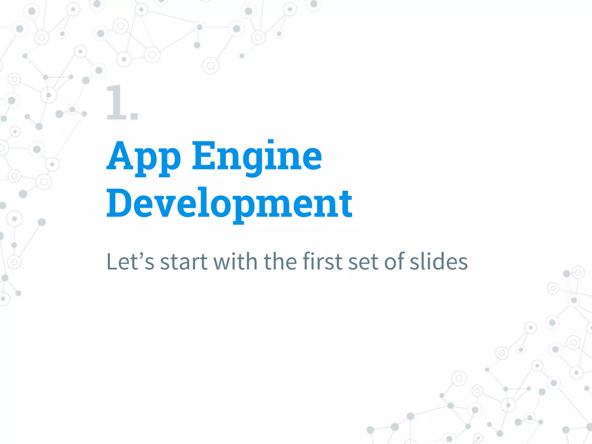 1.
App Engine
Development
Let’s start with the first set of slides
 