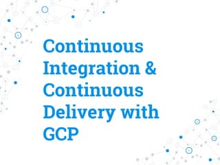 Continuous
Integration &
Continuous
Delivery with
GCP
 