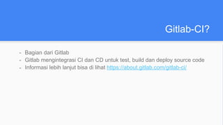 Gitlab-CI?
- Bagian dari Gitlab
- Gitlab mengintegrasi CI dan CD untuk test, build dan deploy source code
- Informasi lebih lanjut bisa di lihat https://about.gitlab.com/gitlab-ci/
 
