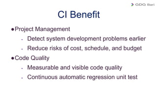 CI Benefit
●Project Management
 Detect system development problems earlier
 Reduce risks of cost, schedule, and budget
●...